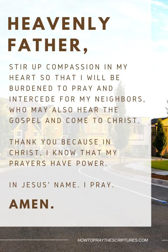 compassion in my heart so that I will be burdened to pray and intercede for my neighbors, who may also hear the Gospel and come to Christ. Thank You because in Christ, I know that my prayers have power. In Jesus' name. I pray. Amen.
