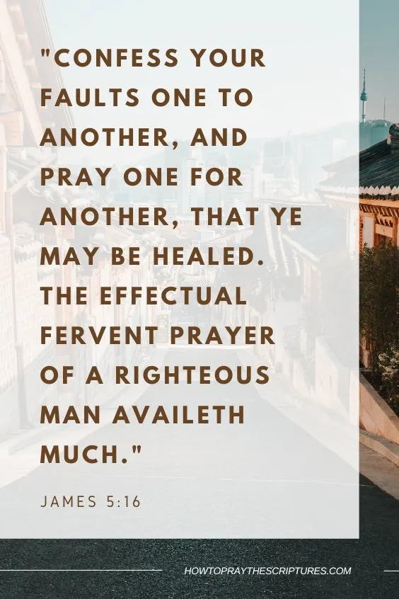 Confess your faults one to another, and pray one for another, that ye may be healed. The effectual fervent prayer of a righteous man availeth much. James 5:16