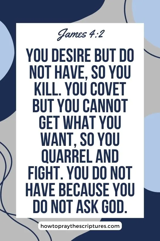 You desire but do not have, so you kill. You covet but you cannot get what you want, so you quarrel and fight. You do not have because you do not ask God.James 4:2