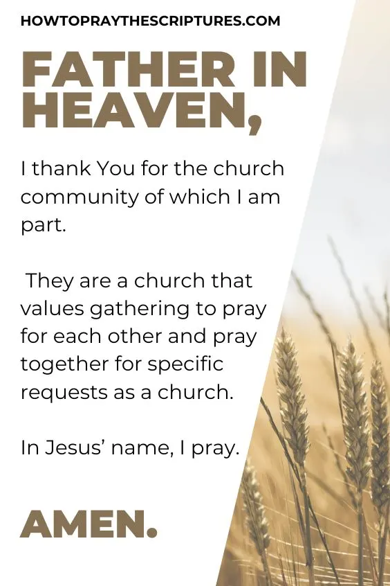 Father in heaven, I thank You for the church community of which I am part. They are a church that values gathering to pray for each other and pray together for specific requests as a church. In Jesus&rsquo; name, I pray. Amen.