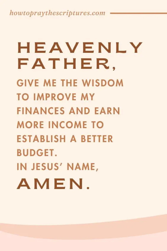 Heavenly Father, give me the wisdom to improve my finances and earn more income to establish a better budget. In Jesus&rsquo; name, I pray. Amen.
