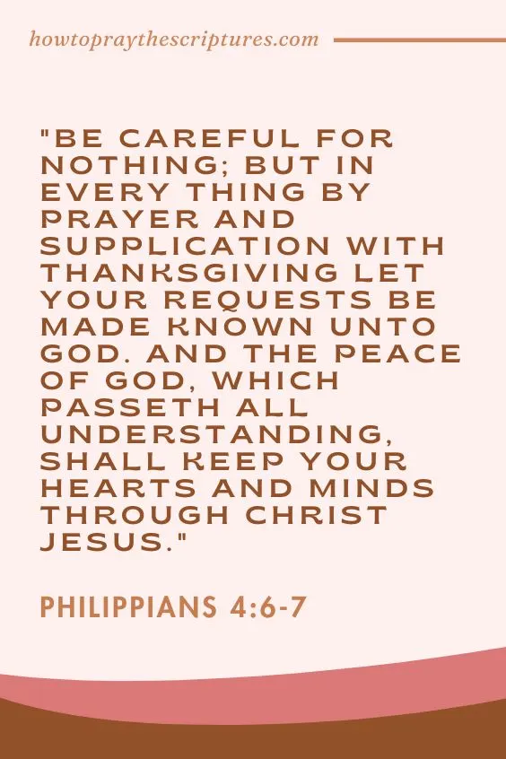 Be careful for nothing; but in every thing by prayer and supplication with thanksgiving let your requests be made known unto God. And the peace of God, which passeth all understanding, shall keep your hearts and minds through Christ Jesus.Philippians 4:6-7