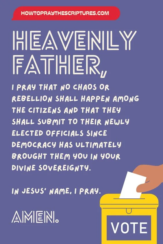 Heavenly Father, I pray that no chaos or rebellion shall happen among the citizens and that they shall submit to their newly elected officials since democracy has ultimately brought them You in Your divine sovereignty. In Jesus' name, I pray. Amen.