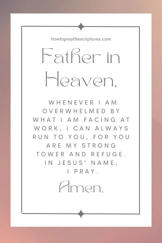 Father in heaven, whenever I am overwhelmed by what I am facing at work, I can always run to You, for You are my strong tower and refuge. In Jesus&rsquo; name, I pray. Amen.