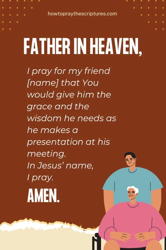 Father in heaven, I pray for my friend [name] that You would give him the grace and the wisdom he needs as he makes a presentation at his meeting. In Jesus&rsquo; name, I pray. Amen.