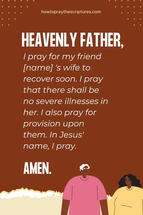 Heavenly Father, I pray for my friend [name] 's wife to recover soon. I pray that there shall be no severe illnesses in her. I also pray for provision upon them. In Jesus' name, I pray. Amen.