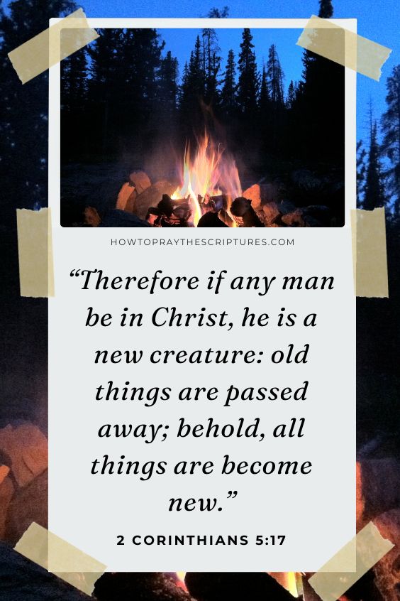 2 Corinthians 5:17 Therefore if any man be in Christ, he is a new creature: old things are passed away; behold, all things are become new