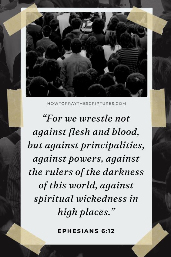 Ephesians 6:12 For we wrestle not against flesh and blood, but against principalities, against powers, against the rulers of the darkness of this world, against spiritual wickedness in high places. 