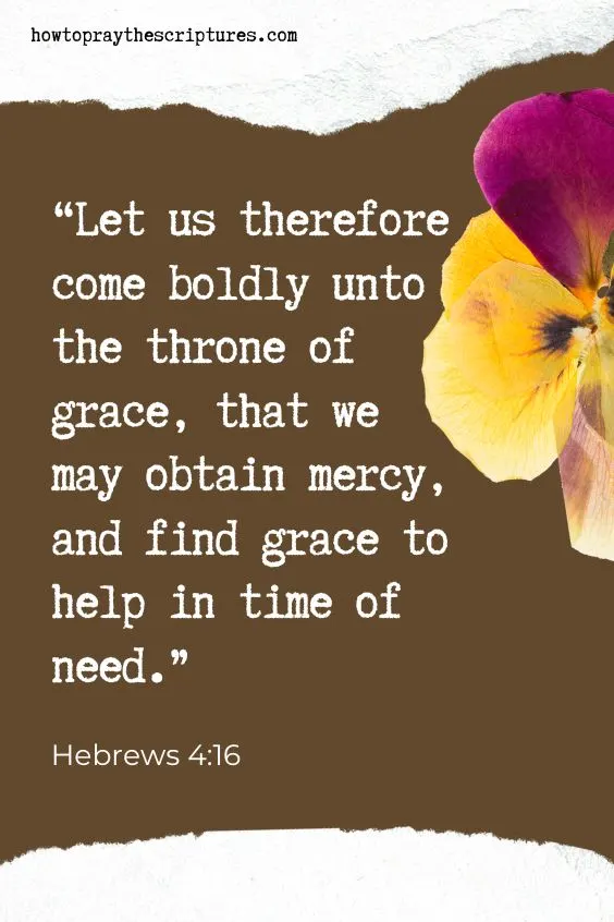 Let us therefore come boldly unto the throne of grace, that we may obtain mercy, and find grace to help in time of need. Hebrews 4:16