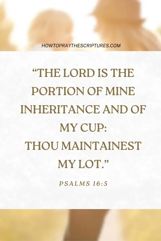 The LORD is the portion of mine inheritance and of my cup: thou maintainest my lot. Ps. 16:5