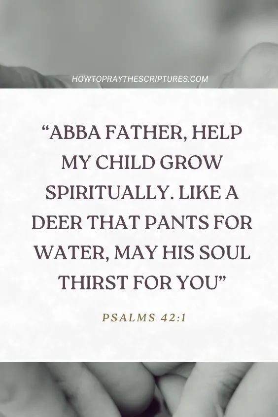 Abba Father, help my child grow spiritually. Like a deer that pants for water, may his soul thirst for You (Ps. 42:1).