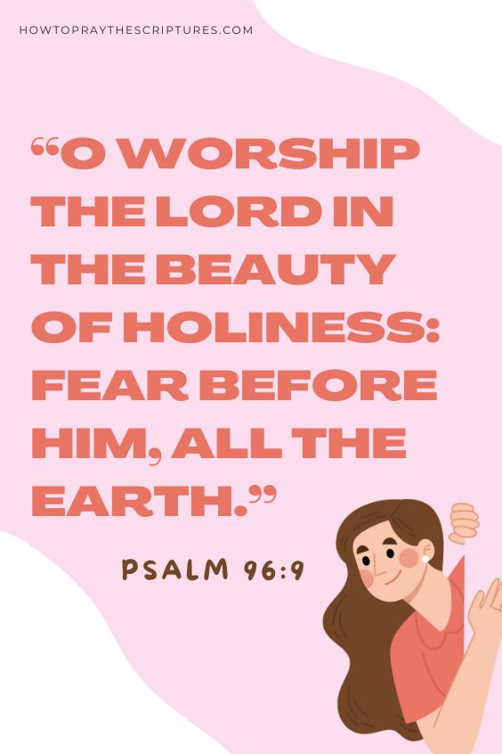 Psalm 96:9 O worship the LORD in the beauty of holiness: fear before him, all the earth. 
