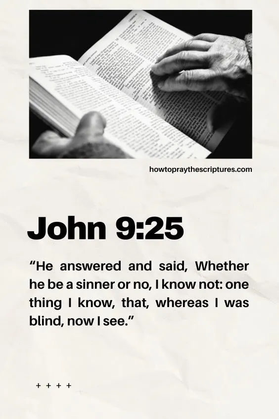 He answered and said, Whether he be a sinner or no, I know not: one thing I know, that, whereas I was blind, now I see. John 9:25