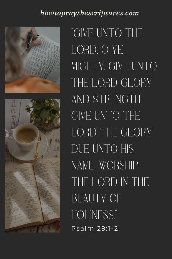 Give unto the LORD, O ye mighty, give unto the LORD glory and strength. Give unto the LORD the glory due unto his name; worship the LORD in the beauty of holiness. Psalm 29:1-2