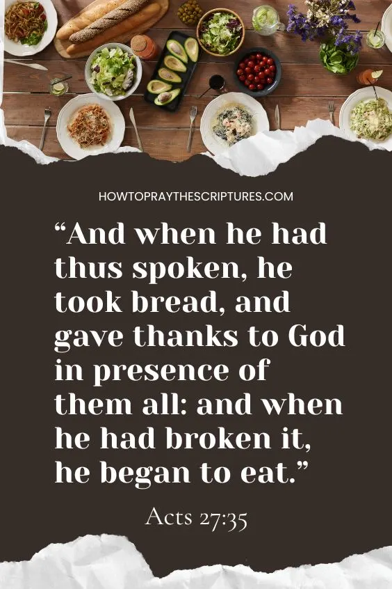 Acts 27:35 And when he had thus spoken, he took bread, and gave thanks to God in presence of them all: and when he had broken it, he began to eat.
