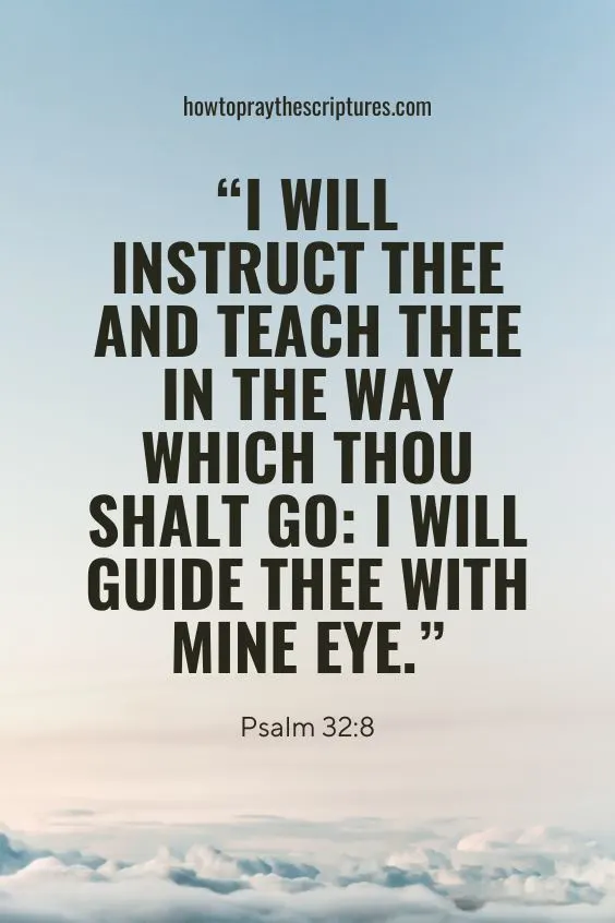 Psalm 32:8 I will instruct thee and teach thee in the way which thou shalt go: I will guide thee with mine eye.
