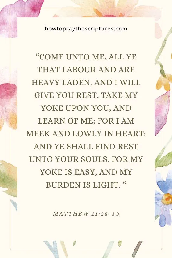 Come unto me, all ye that labour and are heavy laden, and I will give you rest. Take my yoke upon you, and learn of me; for I am meek and lowly in heart: and ye shall find rest unto your souls. For my yoke is easy, and my burden is light. Matthew 11:28-30