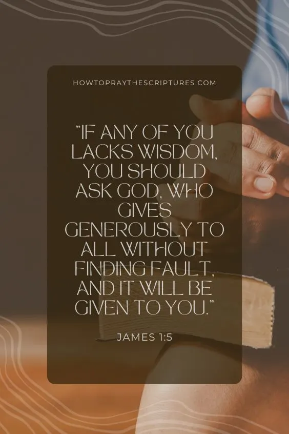 James 1:5 If any of you lacks wisdom, you should ask God, who gives generously to all without finding fault, and it will be given to you.