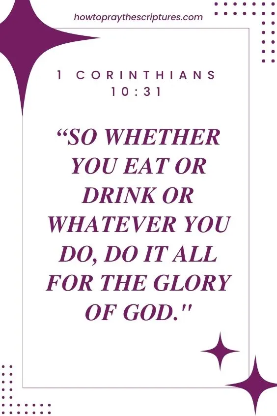 1 Corinthians 10:31 NIV states, "So whether you eat or drink or whatever you do, do it all for the glory of God."