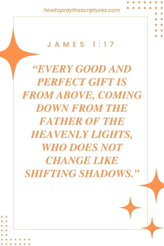 James 1:17 Every good and perfect gift is from above, coming down from the Father of the heavenly lights, who does not change like shifting shadows.