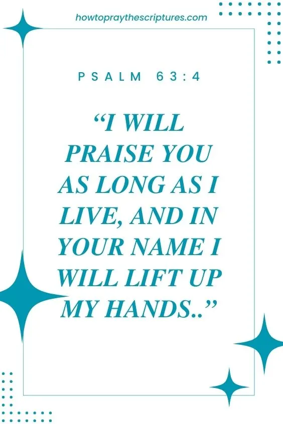 Psalm 63:4 I will praise you as long as I live, and in your name I will lift up my hands..