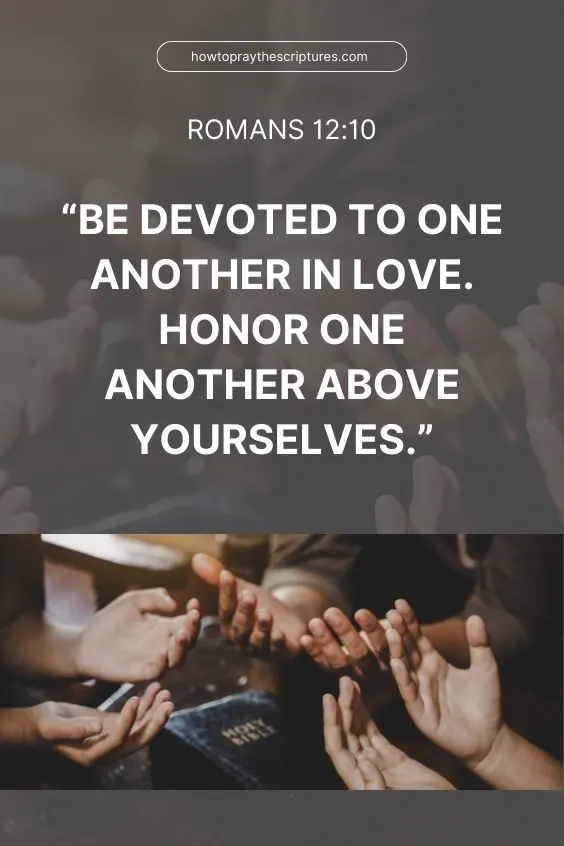 Romans 12:10 Be devoted to one another in love. Honor one another above yourselves.