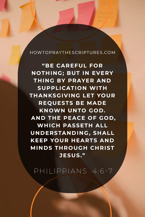 Philippians 4:6- 7 6 Be careful for nothing; but in every thing by prayer and supplication with thanksgiving let your requests be made known unto God.7 And the peace of God, which passeth all understanding, shall keep your hearts and minds through Christ Jesus.