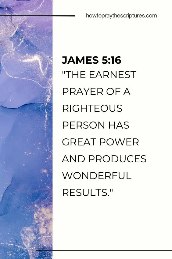 James 5:16 NLT, "The earnest prayer of a righteous person has great power and produces wonderful results."