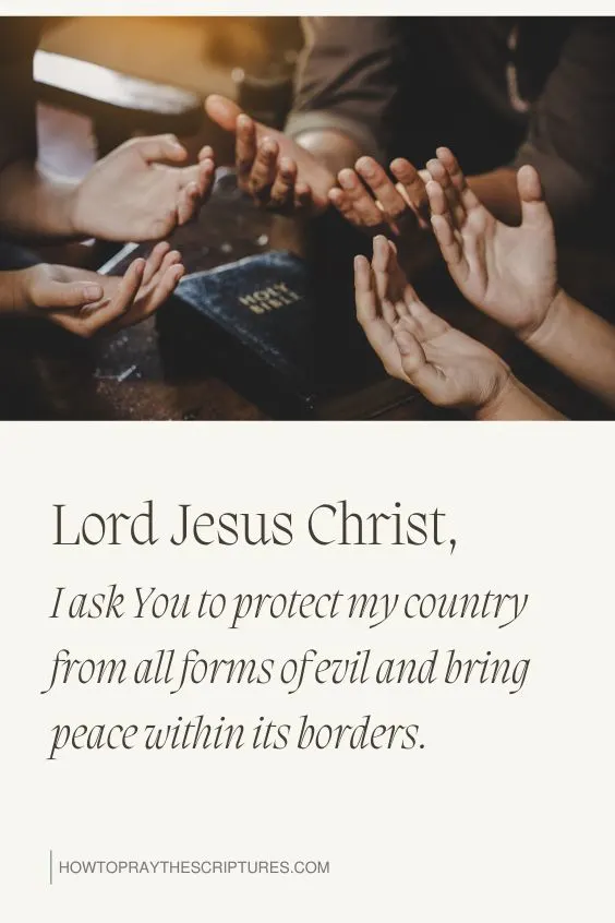 "Lord Jesus Christ, I ask You to protect my country from all forms of evil and bring peace within its borders."