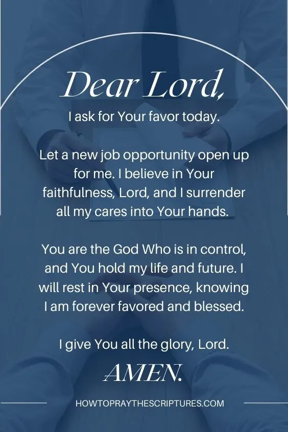 Dear Lord, I ask for Your favor today. Let a new job opportunity open up for me. I believe in Your faithfulness, Lord, and I surrender all my cares into Your hands. You are the God Who is in control, and You hold my life and future. I will rest in Your presence, knowing I am forever favored and blessed. I give You all the glory, Lord. Amen.