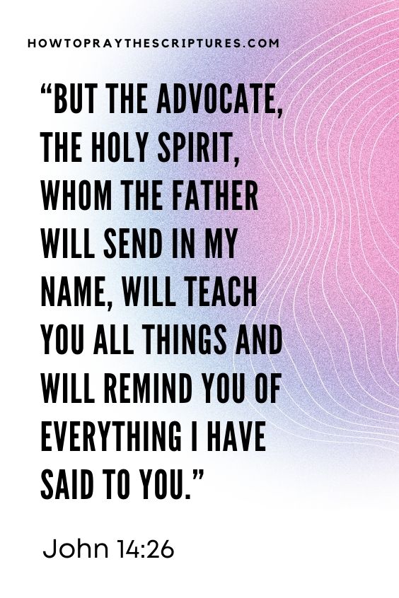  But the Advocate, the Holy Spirit, whom the Father will send in my name, will teach you all things and will remind you of everything I have said to you.