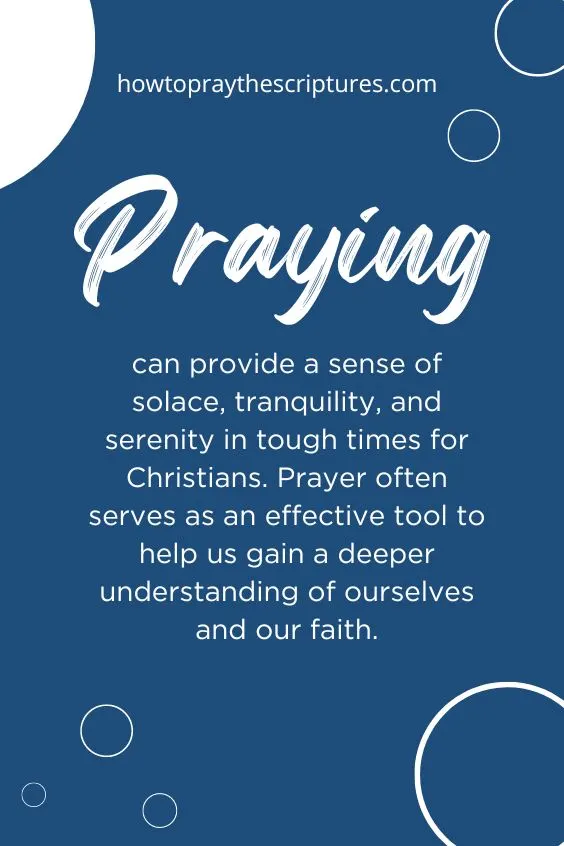 Praying can provide a sense of solace, tranquility, and serenity in tough times for Christians. Prayer often serves as an effective tool to help us gain a deeper understanding of ourselves and our faith.
