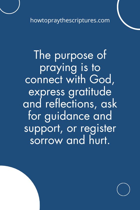 The purpose of praying is to connect with God, express gratitude and reflections, ask for guidance and support, or register sorrow and hurt.