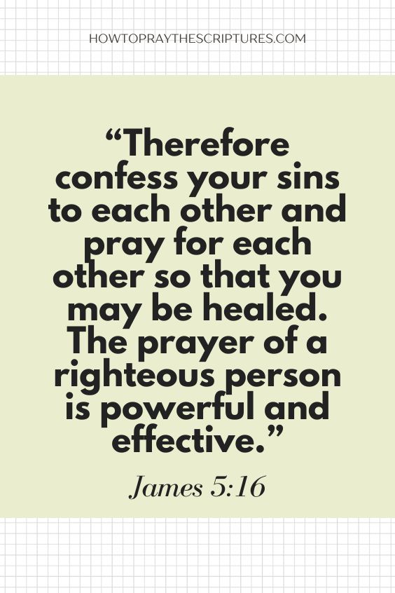 Therefore confess your sins to each other and pray for each other so that you may be healed. The prayer of a righteous person is powerful and effective.