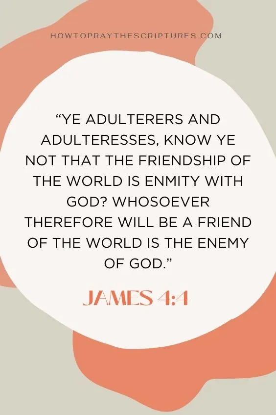 James 4:4 Ye adulterers and adulteresses, know ye not that the friendship of the world is enmity with God? whosoever therefore will be a friend of the world is the enemy of God