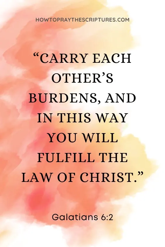 Galatians 6:2 Carry each other&rsquo;s burdens, and in this way you will fulfill the law of Christ.