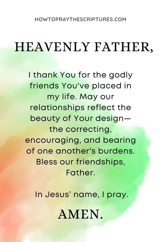 Heavenly Father, I thank You for the godly friends You've placed in my life. May our relationships reflect the beauty of Your design&mdash;the correcting, encouraging, and bearing of one another's burdens. Bless our friendships, Father. In Jesus&rsquo; name, I pray. Amen.