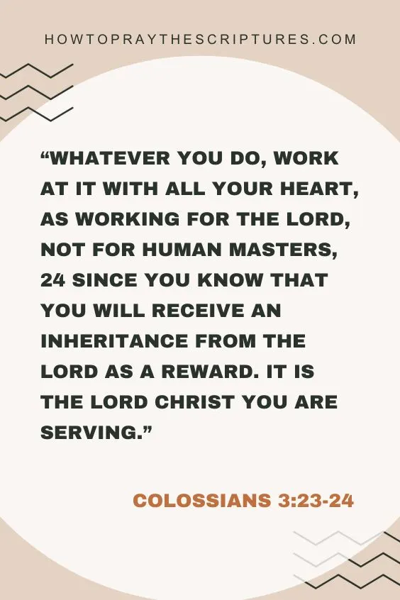 (Colossians 3:23-24 Whatever you do, work at it with all your heart, as working for the Lord, not for human masters, 24 since you know that you will receive an inheritance from the Lord as a reward. It is the Lord Christ you are serving.).