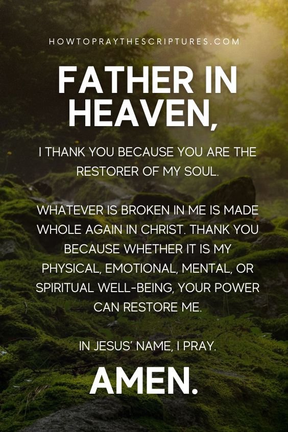 Father in heaven, I thank You because You are the restorer of my soul. Whatever is broken in me is made whole again in Christ. Thank You because whether it is my physical, emotional, mental, or spiritual well-being, Your power can restore me. In Jesus’ name, I pray. Amen.