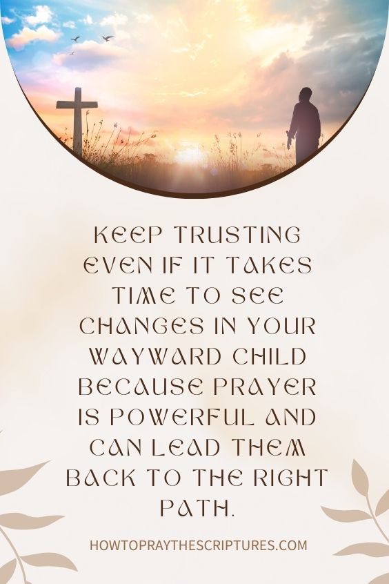 Keep trusting even if it takes time to see changes in your wayward child because prayer is powerful and can lead them back to the right path.