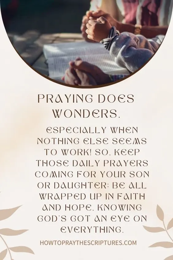 Praying does wonders, especially when nothing else seems to work! So, keep those daily prayers coming for your son or daughter; be all wrapped up in faith and hope, knowing God’s got an eye on everything.