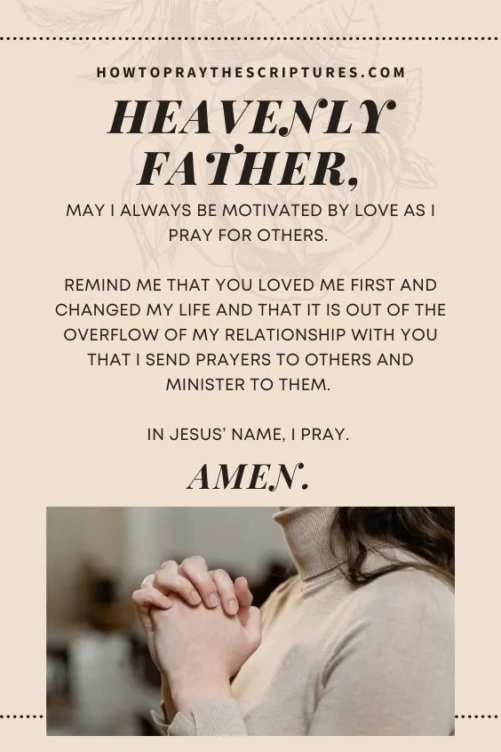 Heavenly Father, may I always be motivated by love as I pray for others. Remind me that You loved me first and changed my life and that it is out of the overflow of my relationship with You that I send prayers to others and minister to them. In Jesus’ name, I pray. Amen.