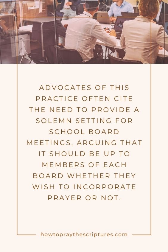 Advocates of this practice often cite the need to provide a solemn setting for school board meetings, arguing that it should be up to members of each board whether they wish to incorporate prayer or not.