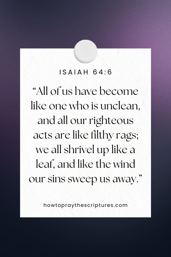 All of us have become like one who is unclean, and all our righteous acts are like filthy rags; we all shrivel up like a leaf, and like the wind our sins sweep us away.