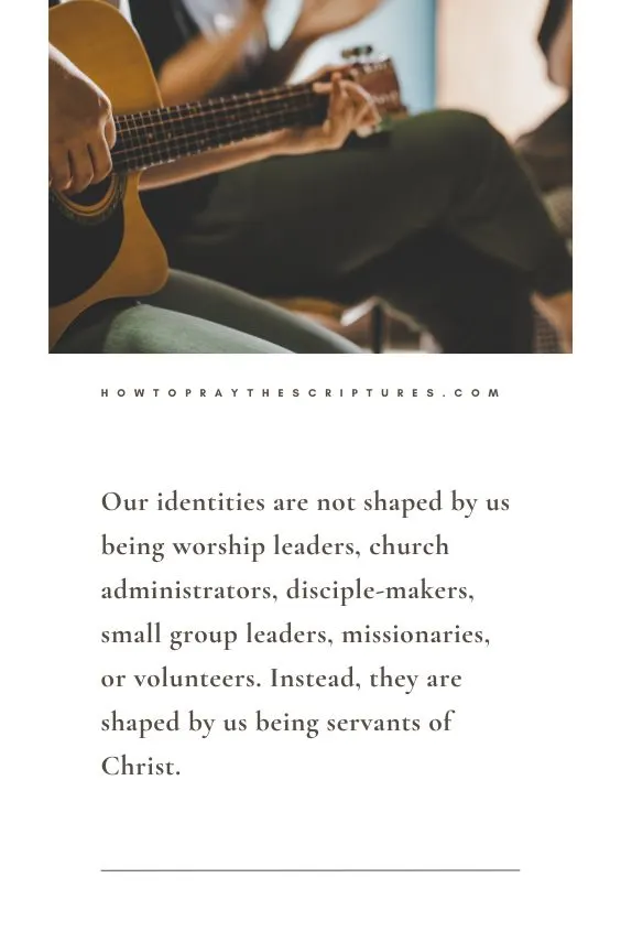 Our identities are not shaped by us being worship leaders, church administrators, disciple-makers, small group leaders, missionaries, or volunteers. Instead, they are shaped by us being servants of Christ.