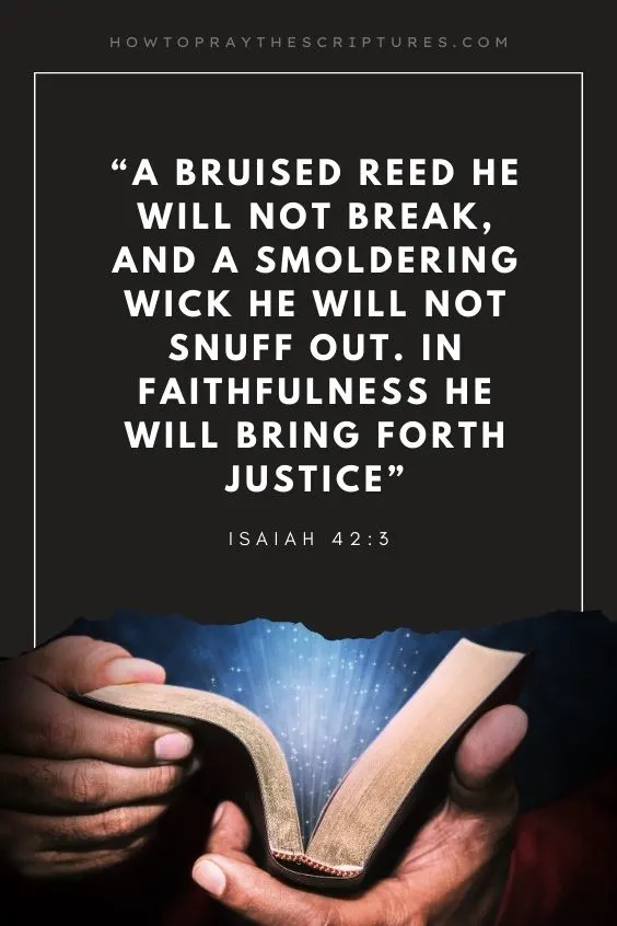  A bruised reed he will not break, and a smoldering wick he will not snuff out. In faithfulness he will bring forth justice