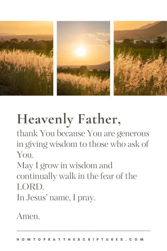Heavenly Father, thank You because You are generous in giving wisdom to those who ask of You. May I grow in wisdom and continually walk in the fear of the LORD. In Jesus&rsquo; name, I pray. Amen.