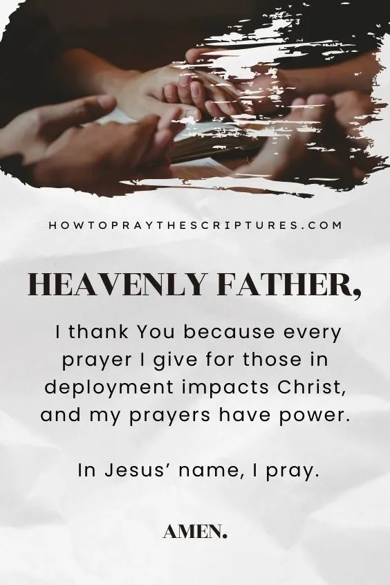 Heavenly Father, I thank You because every prayer I give for those in deployment impacts Christ, and my prayers have power. In Jesus’ name, I pray. Amen.