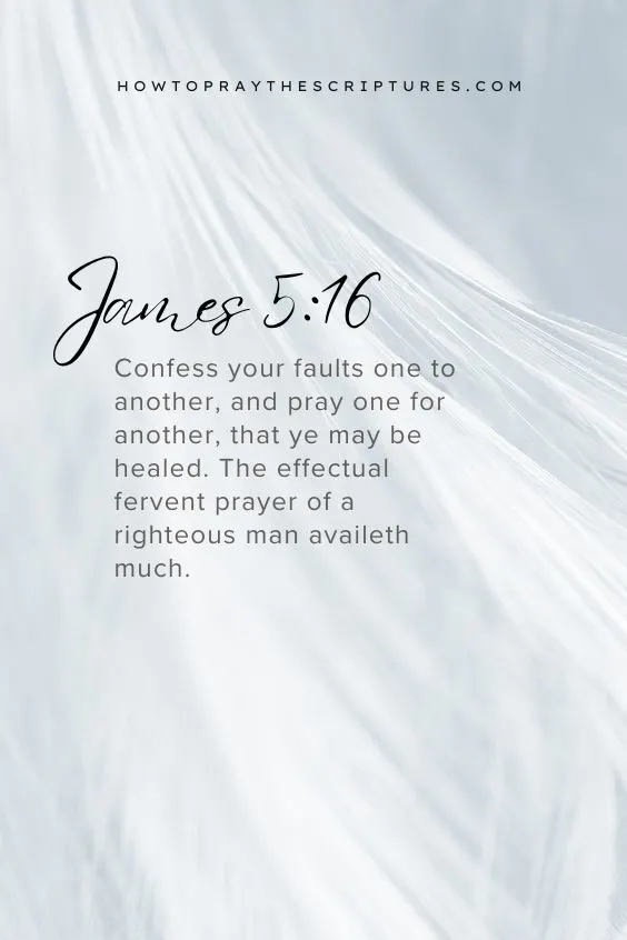 Confess your faults one to another, and pray one for another, that ye may be healed. The effectual fervent prayer of a righteous man availeth much