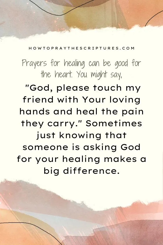 Prayers for healing can be good for the heart. You might say, "God, please touch my friend with Your loving hands and heal the pain they carry." Sometimes just knowing that someone is asking God for your healing makes a big difference.
